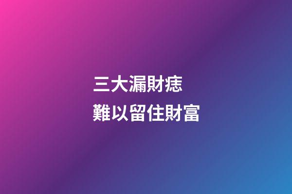 三大漏財痣 難以留住財富